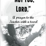 A Prayer to the Teacher with a towel – “Not you, Lord.”